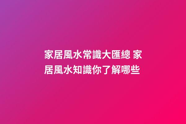 家居風水常識大匯總 家居風水知識你了解哪些